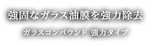 頑固なガラス油膜を強力除去「ガラスコンパウンド強力タイプ」